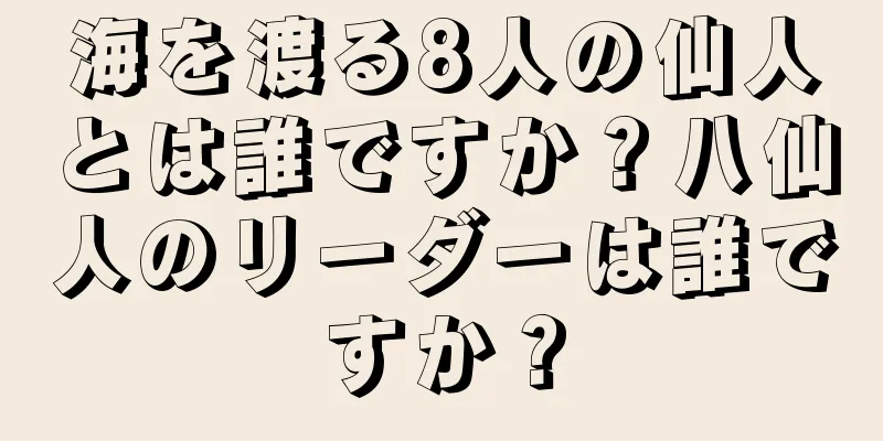 海を渡る8人の仙人とは誰ですか？八仙人のリーダーは誰ですか？