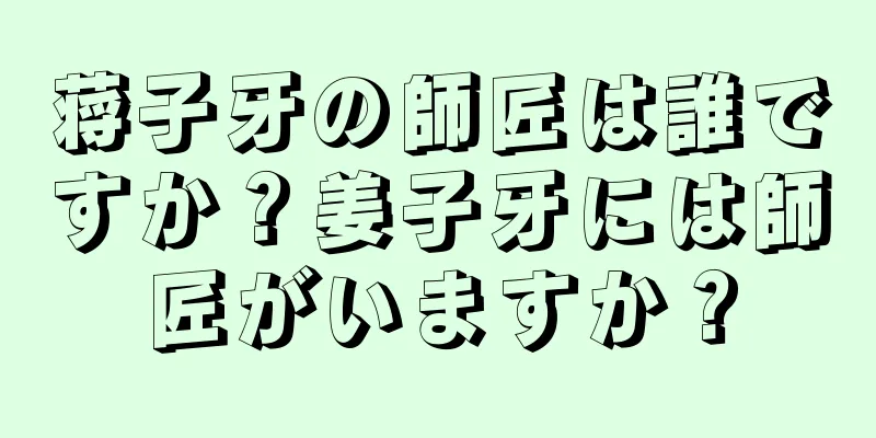 蒋子牙の師匠は誰ですか？姜子牙には師匠がいますか？