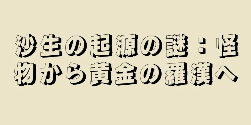 沙生の起源の謎：怪物から黄金の羅漢へ
