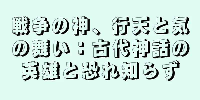 戦争の神、行天と気の舞い：古代神話の英雄と恐れ知らず
