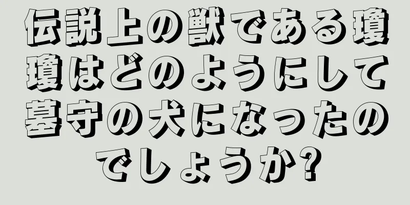 伝説上の獣である瓊瓊はどのようにして墓守の犬になったのでしょうか?