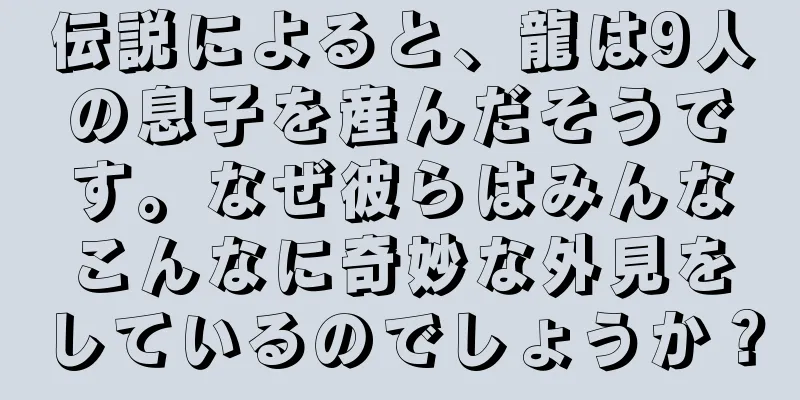 伝説によると、龍は9人の息子を産んだそうです。なぜ彼らはみんなこんなに奇妙な外見をしているのでしょうか？