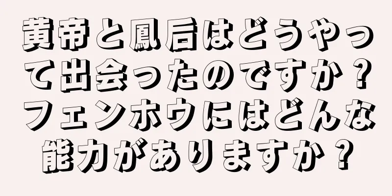 黄帝と鳳后はどうやって出会ったのですか？フェンホウにはどんな能力がありますか？