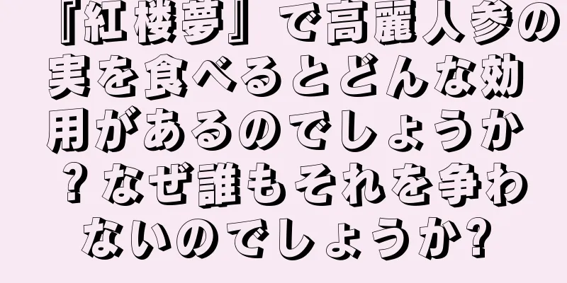 『紅楼夢』で高麗人参の実を食べるとどんな効用があるのでしょうか？なぜ誰もそれを争わないのでしょうか?