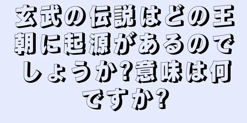 玄武の伝説はどの王朝に起源があるのでしょうか?意味は何ですか?
