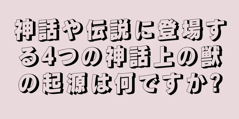 神話や伝説に登場する4つの神話上の獣の起源は何ですか?