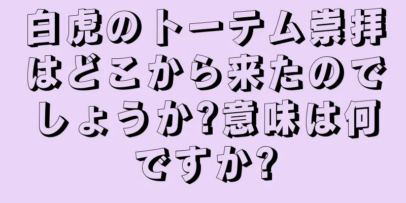 白虎のトーテム崇拝はどこから来たのでしょうか?意味は何ですか?