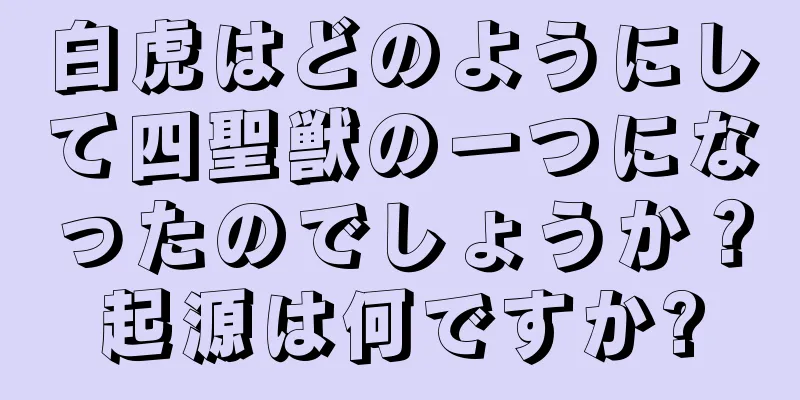 白虎はどのようにして四聖獣の一つになったのでしょうか？起源は何ですか?