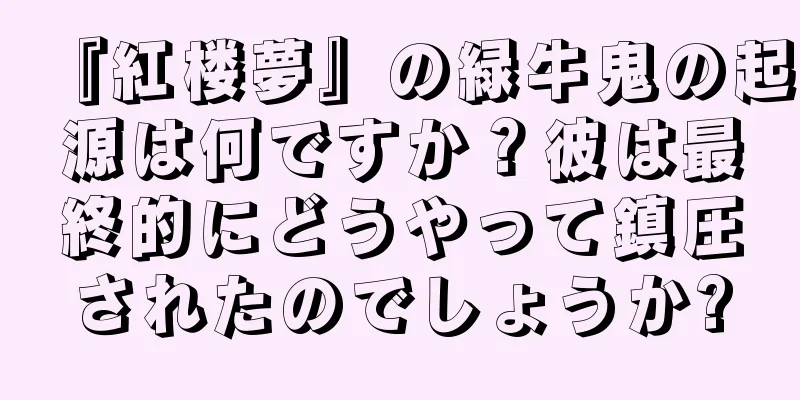 『紅楼夢』の緑牛鬼の起源は何ですか？彼は最終的にどうやって鎮圧されたのでしょうか?