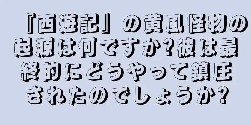 『西遊記』の黄風怪物の起源は何ですか?彼は最終的にどうやって鎮圧されたのでしょうか?