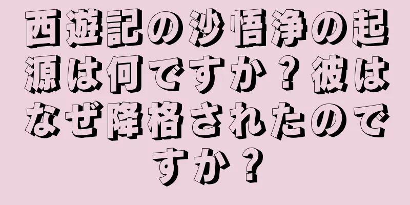 西遊記の沙悟浄の起源は何ですか？彼はなぜ降格されたのですか？