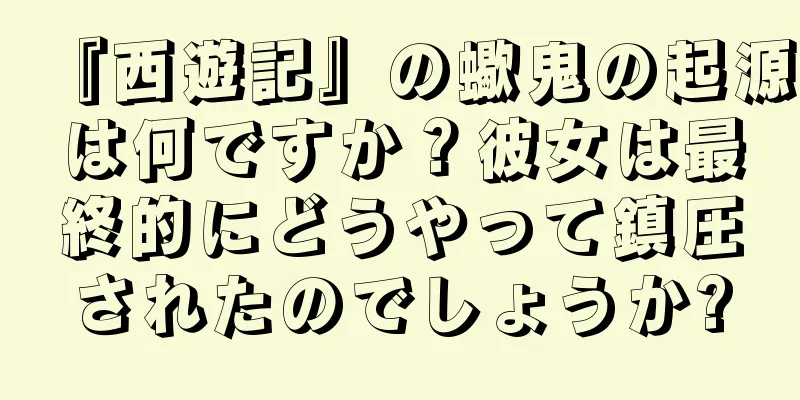 『西遊記』の蠍鬼の起源は何ですか？彼女は最終的にどうやって鎮圧されたのでしょうか?