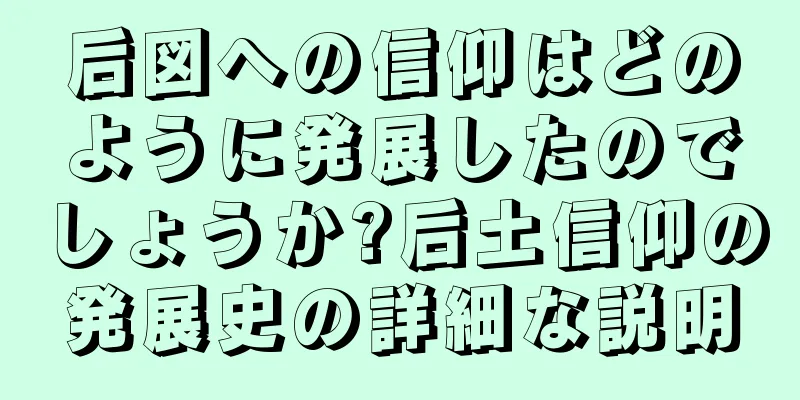 后図への信仰はどのように発展したのでしょうか?后土信仰の発展史の詳細な説明