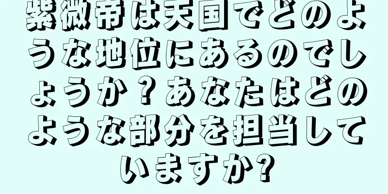 紫微帝は天国でどのような地位にあるのでしょうか？あなたはどのような部分を担当していますか?