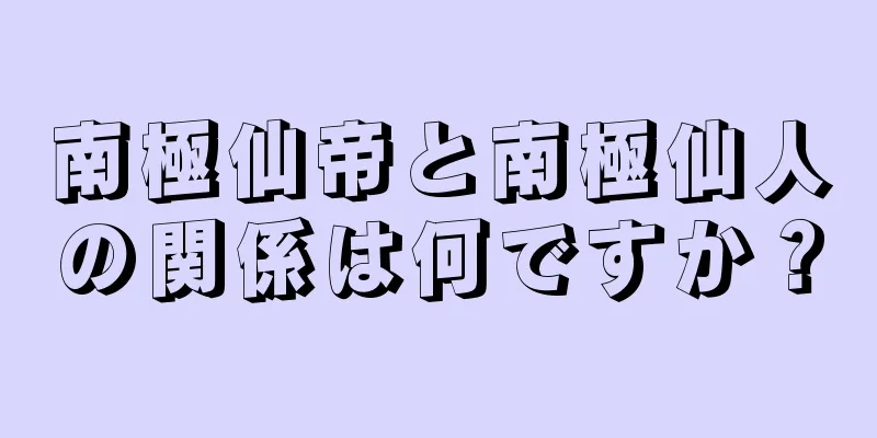 南極仙帝と南極仙人の関係は何ですか？