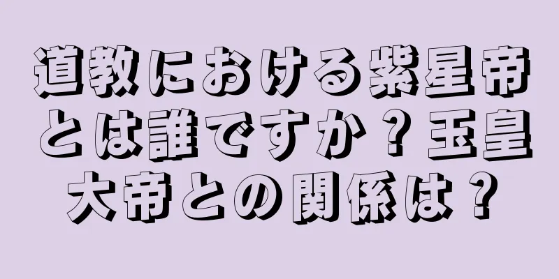 道教における紫星帝とは誰ですか？玉皇大帝との関係は？
