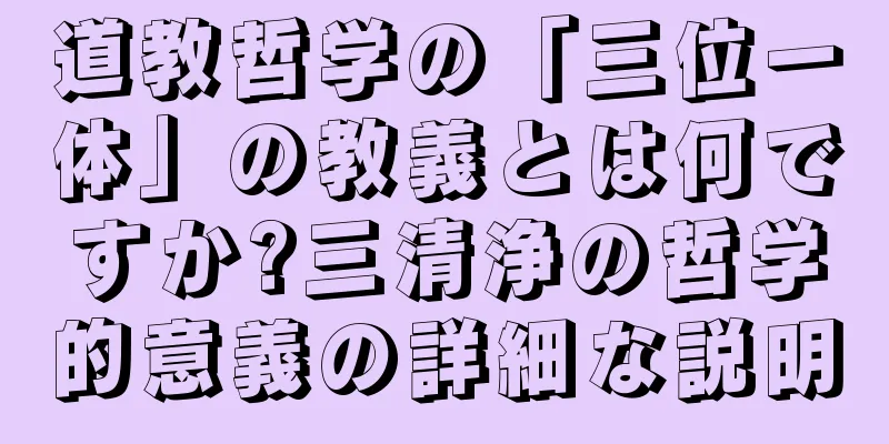 道教哲学の「三位一体」の教義とは何ですか?三清浄の哲学的意義の詳細な説明