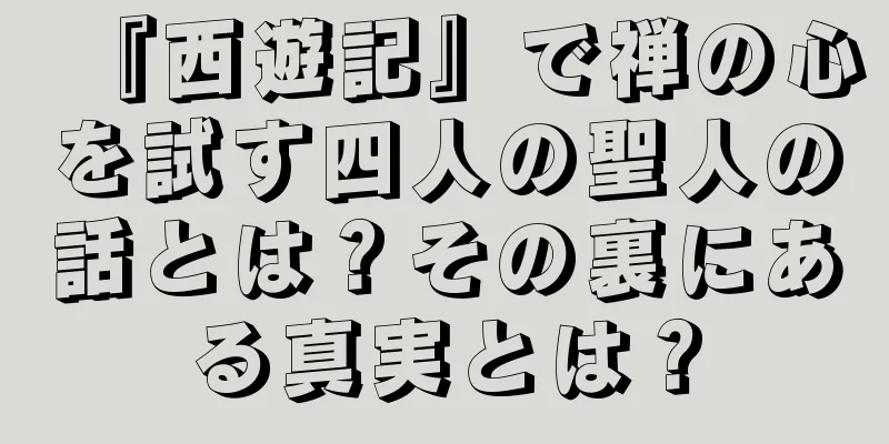 『西遊記』で禅の心を試す四人の聖人の話とは？その裏にある真実とは？