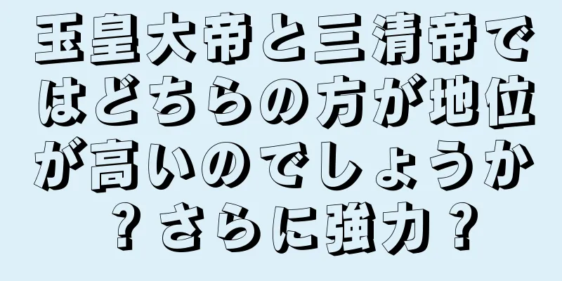 玉皇大帝と三清帝ではどちらの方が地位が高いのでしょうか？さらに強力？