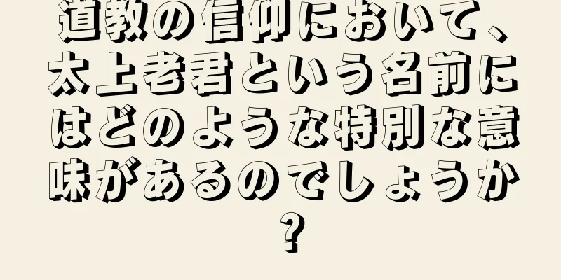 道教の信仰において、太上老君という名前にはどのような特別な意味があるのでしょうか？