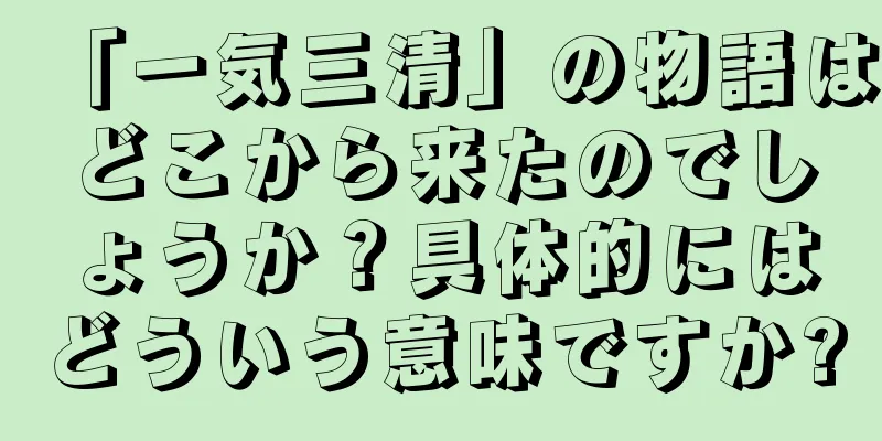 「一気三清」の物語はどこから来たのでしょうか？具体的にはどういう意味ですか?