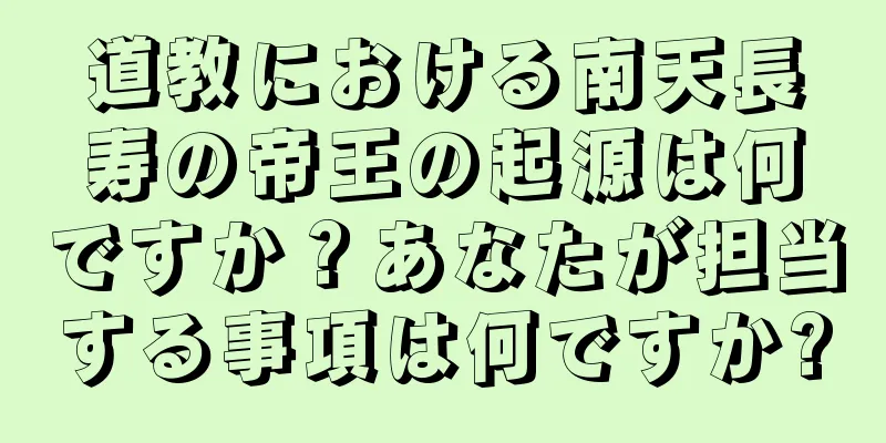 道教における南天長寿の帝王の起源は何ですか？あなたが担当する事項は何ですか?