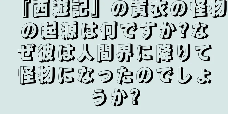 『西遊記』の黄衣の怪物の起源は何ですか?なぜ彼は人間界に降りて怪物になったのでしょうか?
