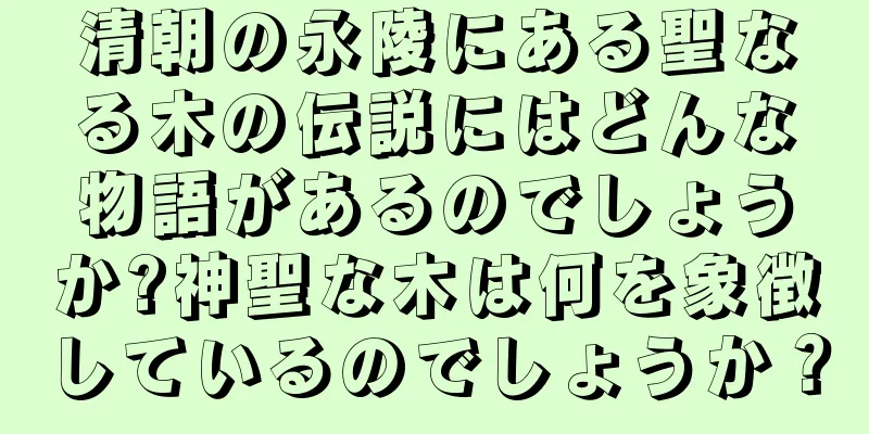 清朝の永陵にある聖なる木の伝説にはどんな物語があるのでしょうか?神聖な木は何を象徴しているのでしょうか？