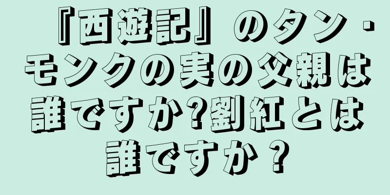 『西遊記』のタン・モンクの実の父親は誰ですか?劉紅とは誰ですか？