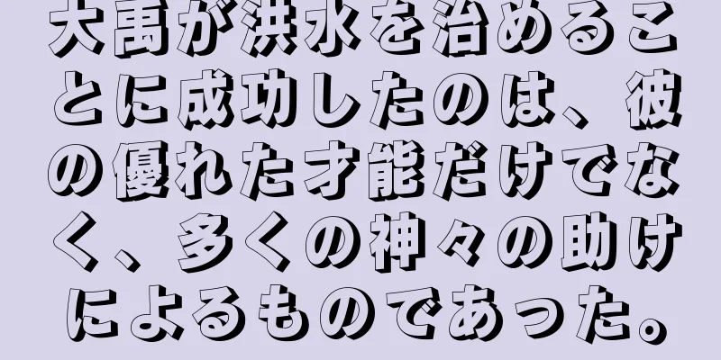 大禹が洪水を治めることに成功したのは、彼の優れた才能だけでなく、多くの神々の助けによるものであった。