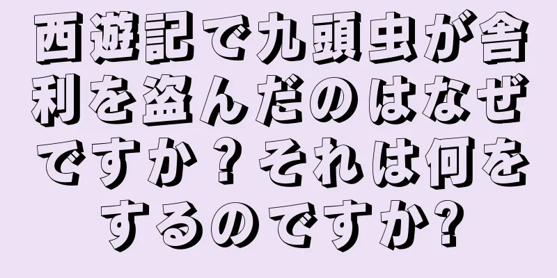 西遊記で九頭虫が舎利を盗んだのはなぜですか？それは何をするのですか?