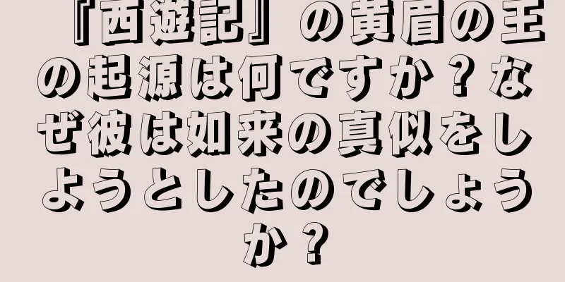 『西遊記』の黄眉の王の起源は何ですか？なぜ彼は如来の真似をしようとしたのでしょうか？