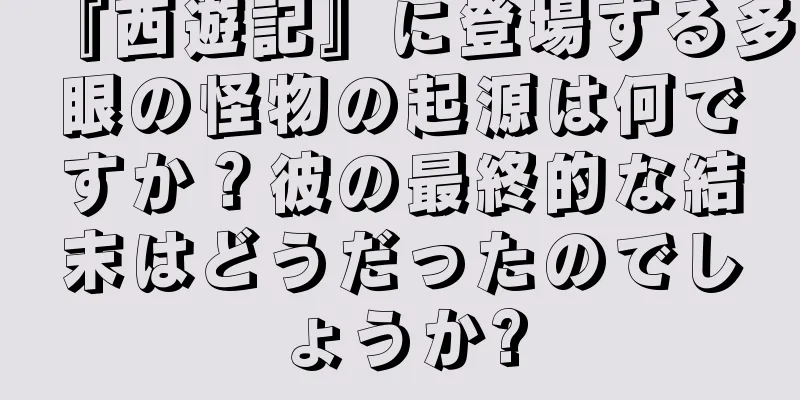 『西遊記』に登場する多眼の怪物の起源は何ですか？彼の最終的な結末はどうだったのでしょうか?