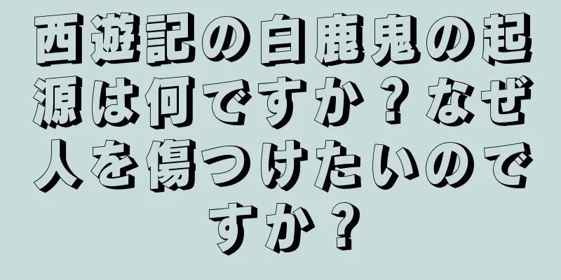 西遊記の白鹿鬼の起源は何ですか？なぜ人を傷つけたいのですか？