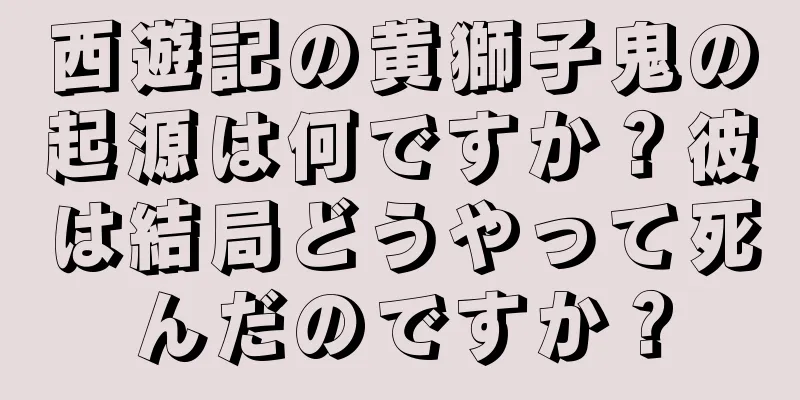 西遊記の黄獅子鬼の起源は何ですか？彼は結局どうやって死んだのですか？