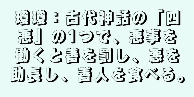 瓊瓊：古代神話の「四悪」の1つで、悪事を働くと善を罰し、悪を助長し、善人を食べる。