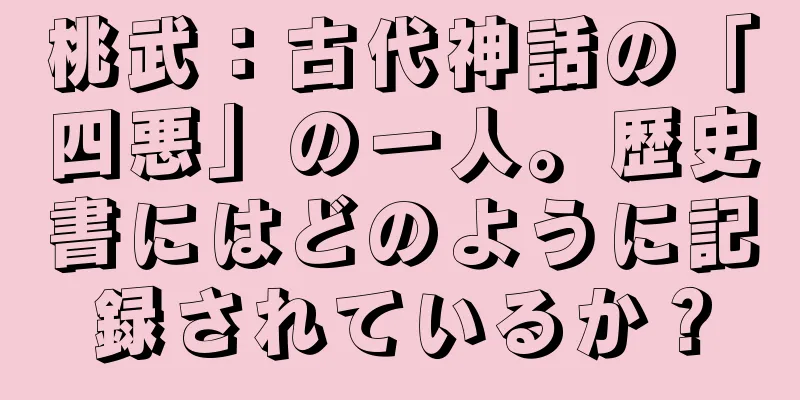 桃武：古代神話の「四悪」の一人。歴史書にはどのように記録されているか？
