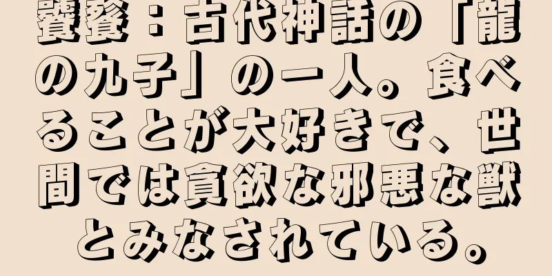 饕餮：古代神話の「龍の九子」の一人。食べることが大好きで、世間では貪欲な邪悪な獣とみなされている。