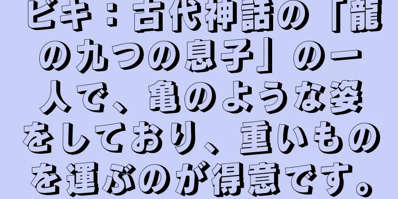 ビキ：古代神話の「龍の九つの息子」の一人で、亀のような姿をしており、重いものを運ぶのが得意です。