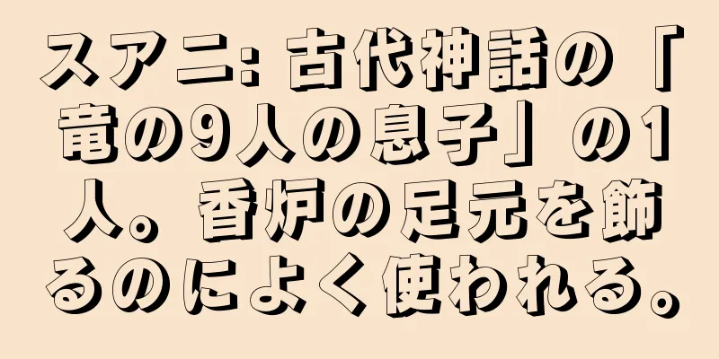 スアニ: 古代神話の「竜の9人の息子」の1人。香炉の足元を飾るのによく使われる。