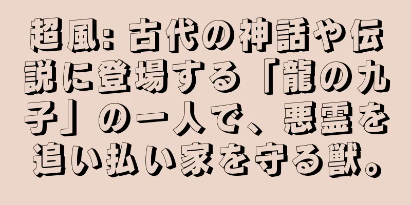 超風: 古代の神話や伝説に登場する「龍の九子」の一人で、悪霊を追い払い家を守る獣。