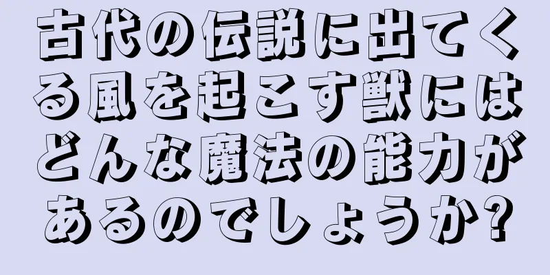 古代の伝説に出てくる風を起こす獣にはどんな魔法の能力があるのでしょうか?