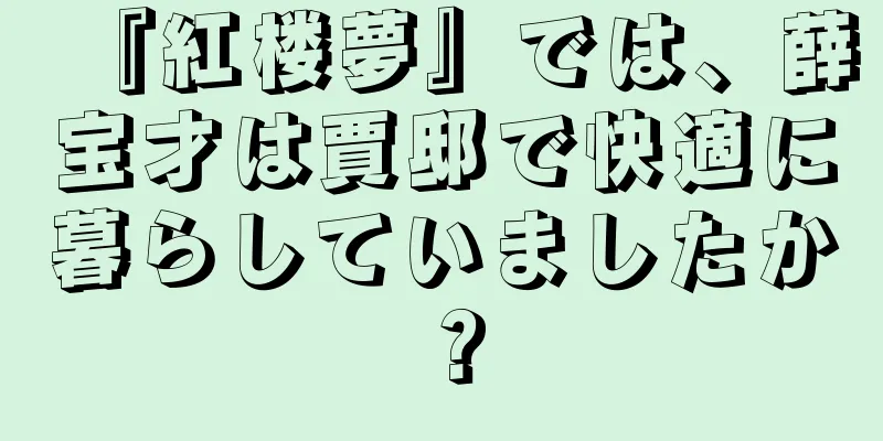 『紅楼夢』では、薛宝才は賈邸で快適に暮らしていましたか？