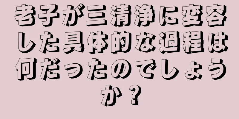 老子が三清浄に変容した具体的な過程は何だったのでしょうか？