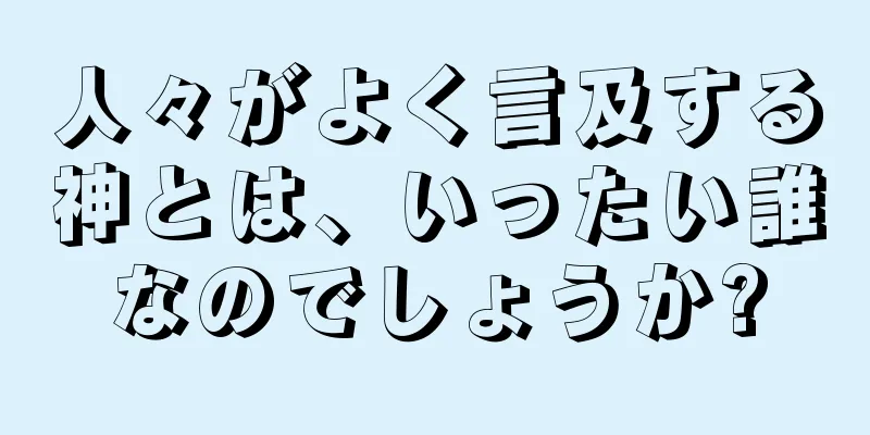 人々がよく言及する神とは、いったい誰なのでしょうか?