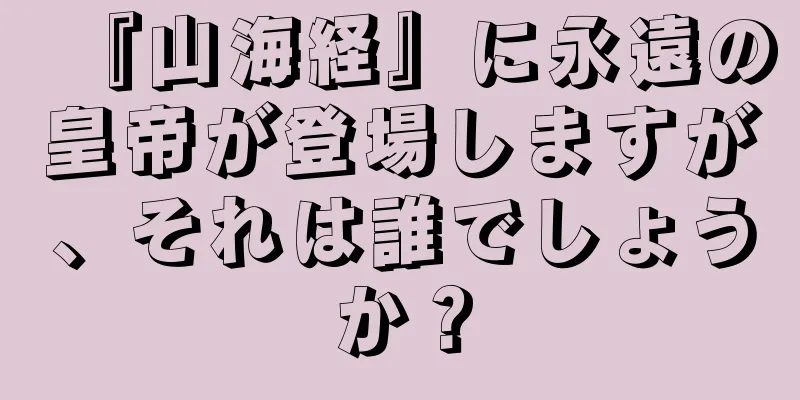 『山海経』に永遠の皇帝が登場しますが、それは誰でしょうか？