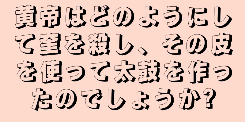 黄帝はどのようにして奎を殺し、その皮を使って太鼓を作ったのでしょうか?