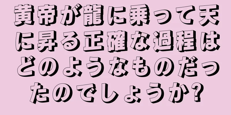 黄帝が龍に乗って天に昇る正確な過程はどのようなものだったのでしょうか?