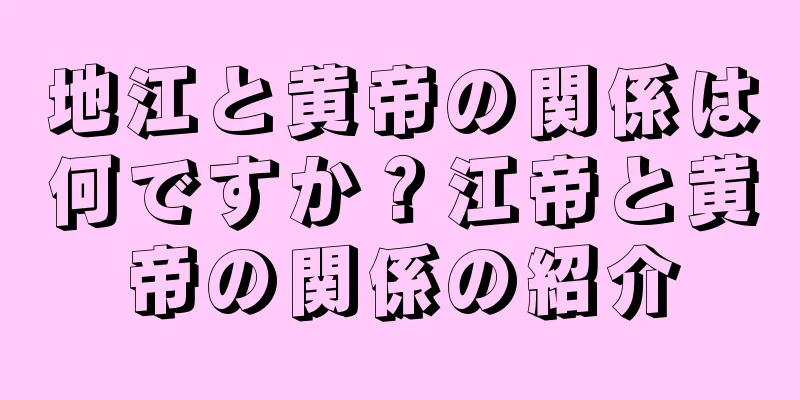 地江と黄帝の関係は何ですか？江帝と黄帝の関係の紹介