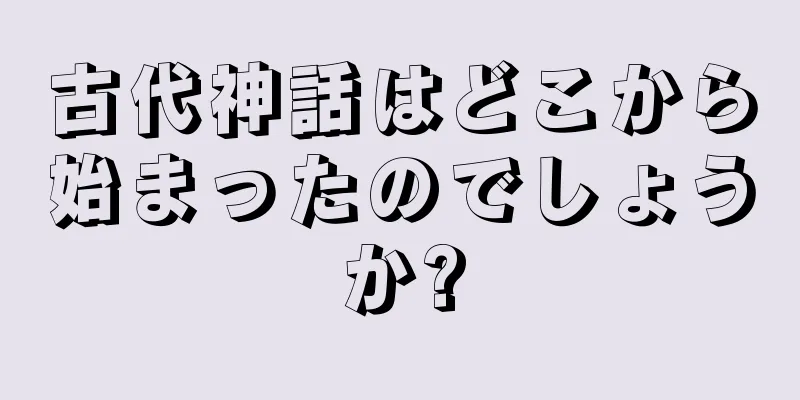 古代神話はどこから始まったのでしょうか?